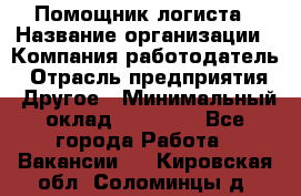 Помощник логиста › Название организации ­ Компания-работодатель › Отрасль предприятия ­ Другое › Минимальный оклад ­ 20 000 - Все города Работа » Вакансии   . Кировская обл.,Соломинцы д.